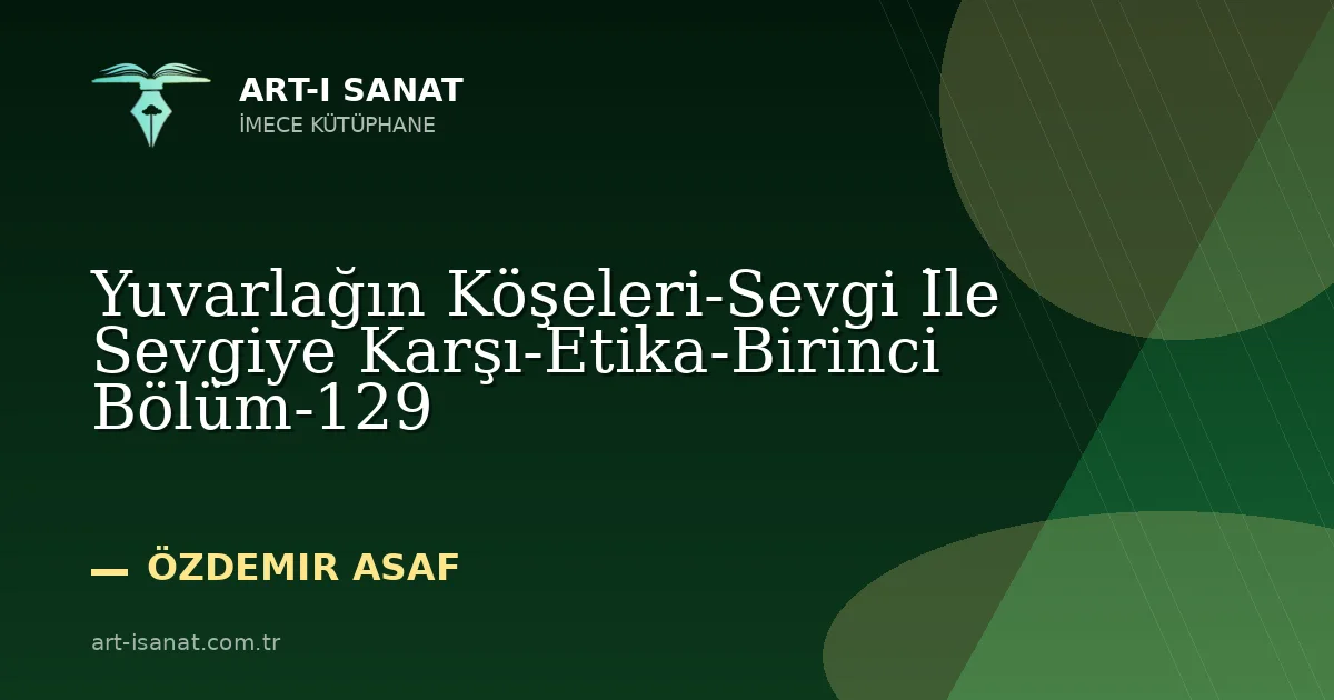 Yuvarlağın Köşeleri-Sevgi İle Sevgiye Karşı-Etika-Birinci Bölüm-129
