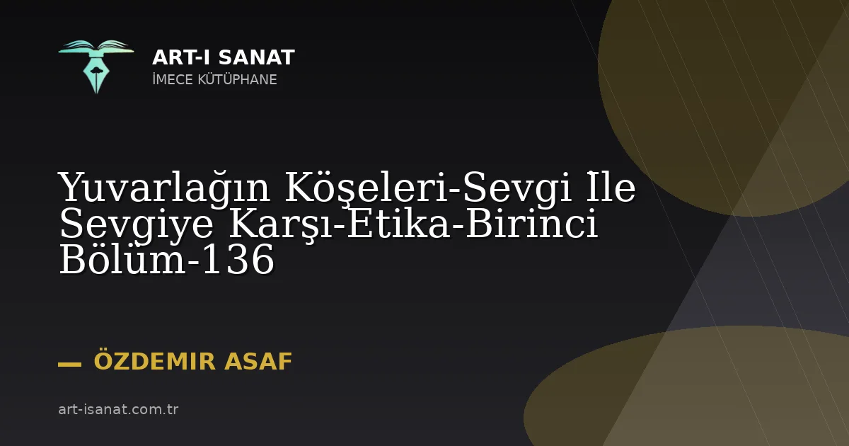 Yuvarlağın Köşeleri-Sevgi İle Sevgiye Karşı-Etika-Birinci Bölüm-136