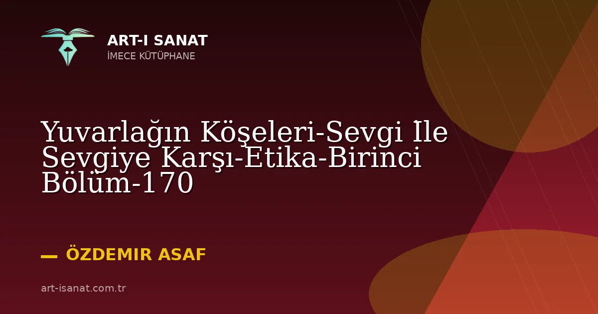 Yuvarlağın Köşeleri-Sevgi İle Sevgiye Karşı-Etika-Birinci Bölüm-170