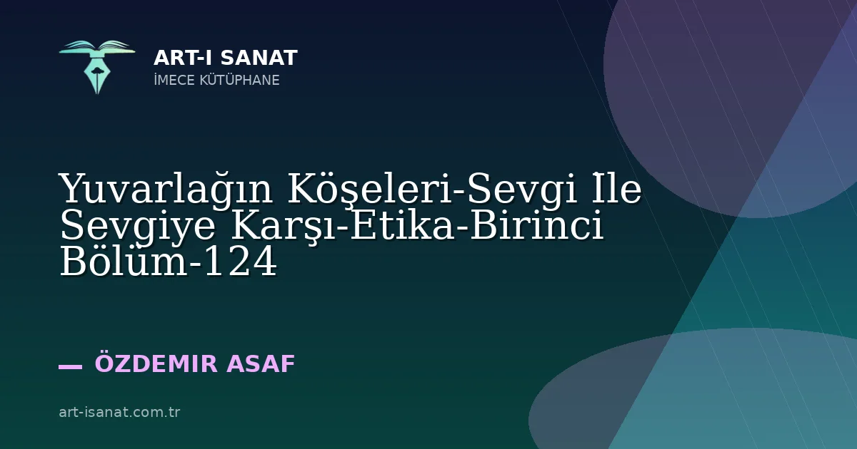 Yuvarlağın Köşeleri-Sevgi İle Sevgiye Karşı-Etika-Birinci Bölüm-124